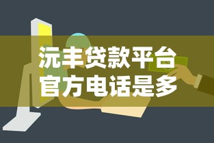 沅丰贷款平台官方电话是多少？最新联系方式及使用指南
