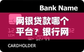 网银贷款哪个平台？银行网银贷款申请全解析