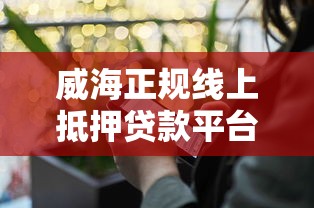 威海正规线上抵押贷款平台推荐：快速放款，安全可靠