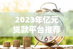 2023年亿元贷款平台推荐：安全可靠的借款渠道盘点