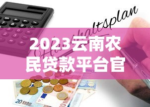 2023云南农民贷款平台官网申请指南：政策解读与流程详解