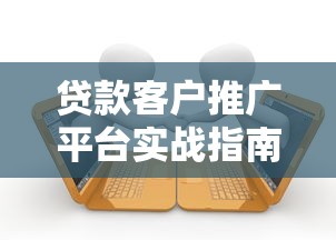 贷款客户推广平台实战指南：精准获客与高效转化策略