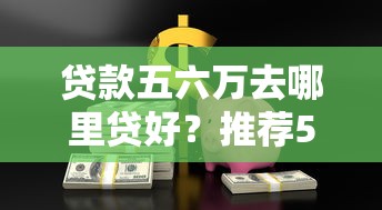 贷款五六万去哪里贷好？推荐5个安全靠谱的官方平台