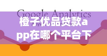 橙子优品贷款app在哪个平台下载？正规靠谱渠道全解析