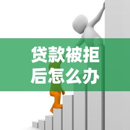 贷款被拒后怎么办？10个正确应对方法助你快速解决资金难题