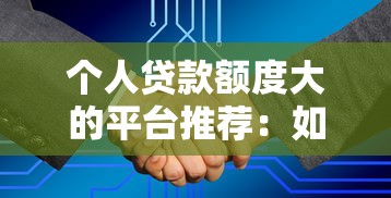 个人贷款额度大的平台推荐：如何选择高额度贷款渠道