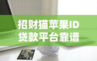 招财猫苹果ID贷款平台靠谱吗？实测解析贷款额度、利率与申请流程