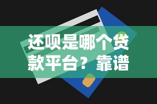还呗是哪个贷款平台？靠谱吗？申请条件、利息额度详解
