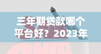 三年期贷款哪个平台好？2023年最新推荐及对比分析