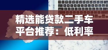 精选能贷款二手车平台推荐：低利率方案全解析