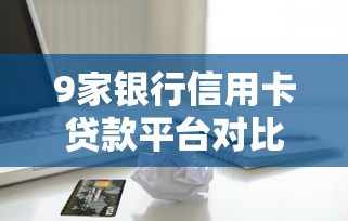 9家银行信用卡贷款平台对比：低利率、高额度怎么选？