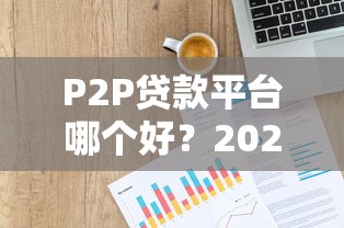 P2P贷款平台哪个好？2023年权威评测与选择攻略