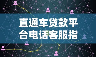 直通车贷款平台电话客服指南：高效解决贷款问题的最佳途径