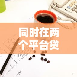 同时在两个平台贷款好吗？风险与利弊深度解析