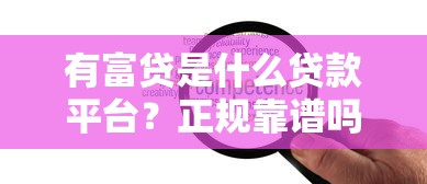有富贷是什么贷款平台？正规靠谱吗？利息高不高？
