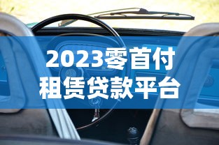 2023零首付租赁贷款平台哪个好？五大靠谱推荐及避坑指南