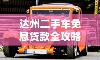 达州二手车免息贷款全攻略：条件、流程及注意事项