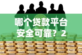 哪个贷款平台安全可靠？2023正规借款渠道深度测评