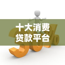 十大消费贷款平台排名榜：正规靠谱平台深度测评