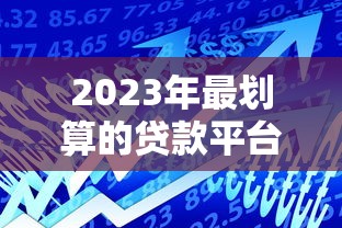 2023年最划算的贷款平台推荐：低利率+高额度攻略