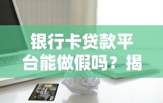 银行卡贷款平台能做假吗？揭秘贷款行业背后的真相与风险