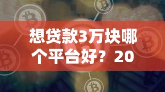 想贷款3万块哪个平台好？2023年靠谱平台推荐及避坑指南