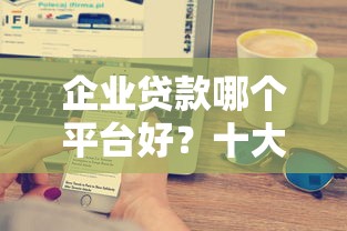 企业贷款哪个平台好？十大靠谱平台推荐及对比分析