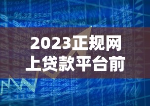 2023正规网上贷款平台前十名推荐：安全靠谱的借款渠道