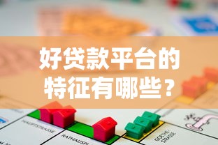 好贷款平台的特征有哪些？如何选择靠谱借贷渠道