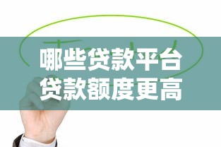 哪些贷款平台贷款额度更高？这10个平台值得了解