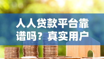 人人贷款平台靠谱吗？真实用户经验全面解析