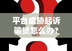 平台威胁起诉骗贷怎么办？真实案例分析及应对策略