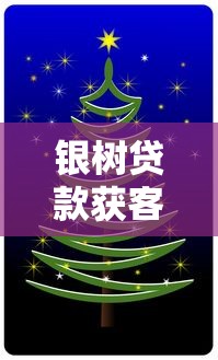 银树贷款获客平台官方旗舰店：精准引流与高效转化实战解析