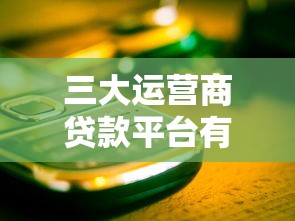 三大运营商贷款平台有哪些？移动、联通、电信借款产品全解析