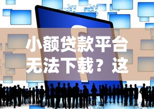 小额贷款平台无法下载？这5个原因和解决方法必须知道！