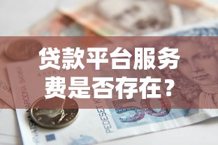 贷款平台服务费是否存在？详细解析各类贷款收费情况