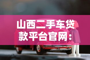 山西二手车贷款平台官网：低利率+快速审批，轻松购车指南