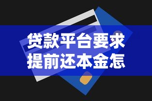 贷款平台要求提前还本金怎么办？教你正确处理步骤