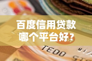 百度信用贷款哪个平台好？正规渠道选择攻略