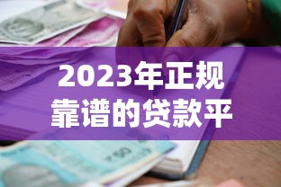 2023年正规靠谱的贷款平台推荐：如何选择最适合你的借贷渠道？