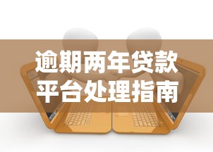 逾期两年贷款平台处理指南：后果与应对策略