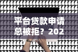 平台贷款申请总被拒？2024最新贷款被拒原因及解决方案