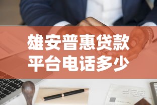 雄安普惠贷款平台电话多少？申请流程、条件及注意事项全解析