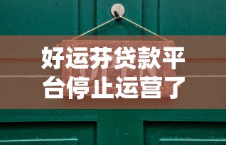 好运芬贷款平台停止运营了吗？真实情况深度解析