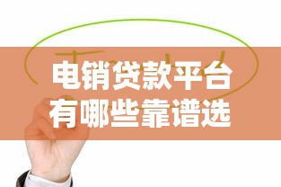 电销贷款平台有哪些靠谱选择？这10家平台值得关注