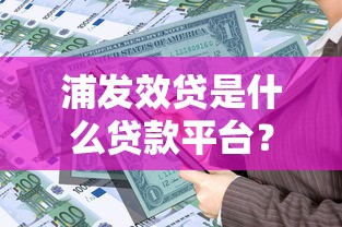 浦发效贷是什么贷款平台？产品特点与申请流程详解