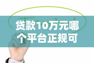 贷款10万元哪个平台正规可靠？这5种渠道值得优先考虑