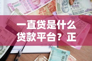 一直贷是什么贷款平台？正规靠谱的借贷渠道解析