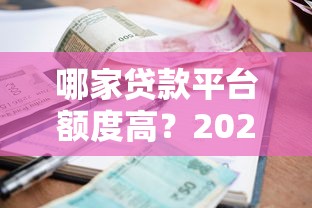 哪家贷款平台额度高？2023正规高额度借款渠道盘点