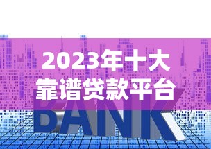 2023年十大靠谱贷款平台排行榜，快速审批低利率推荐